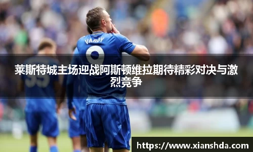 莱斯特城主场迎战阿斯顿维拉期待精彩对决与激烈竞争