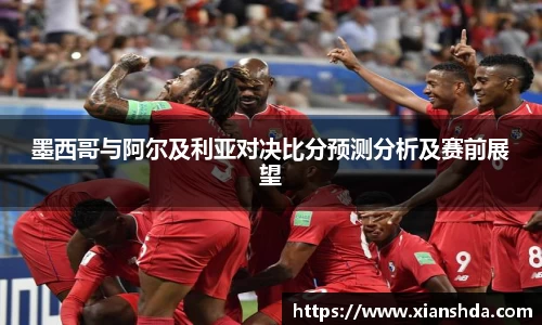 墨西哥与阿尔及利亚对决比分预测分析及赛前展望