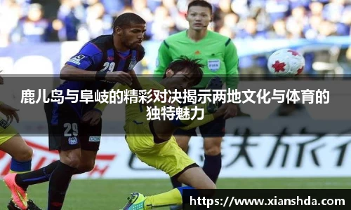 鹿儿岛与阜岐的精彩对决揭示两地文化与体育的独特魅力